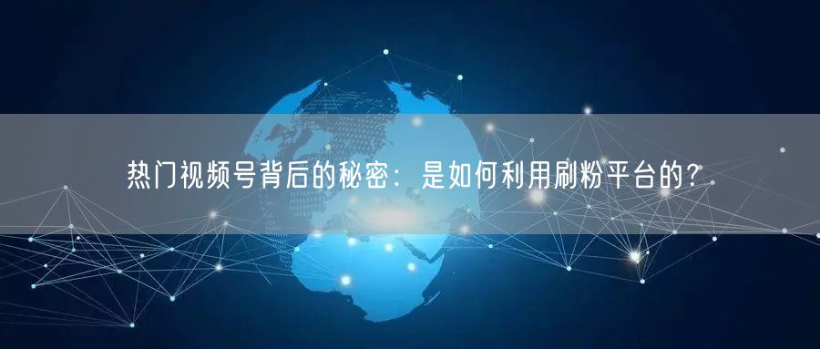 热门视频号背后的秘密：是如何利用刷粉平台的？