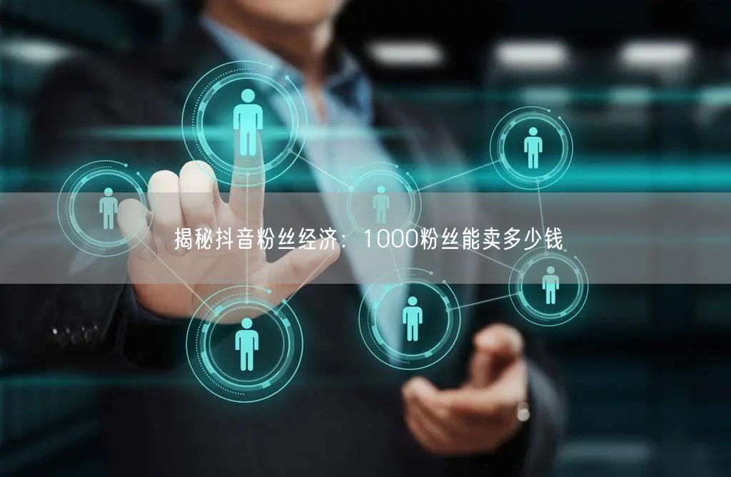 揭秘抖音粉丝经济：1000粉丝能卖多少钱