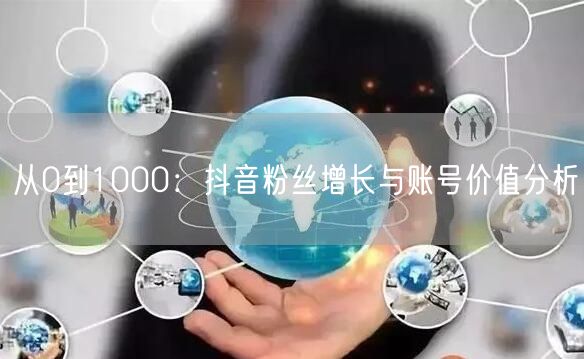 从0到1000：抖音粉丝增长与账号价值分析