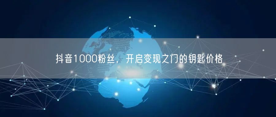 抖音1000粉丝，开启变现之门的钥匙价格