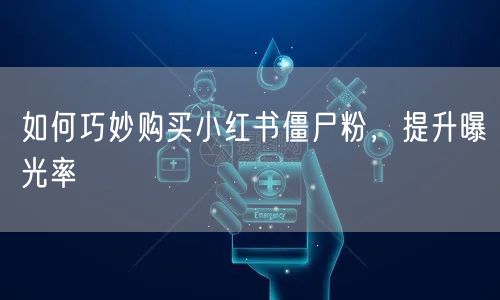 如何巧妙购买小红书僵尸粉，提升曝光率