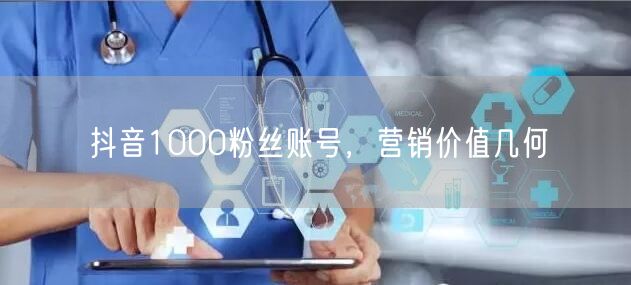 抖音1000粉丝账号，营销价值几何