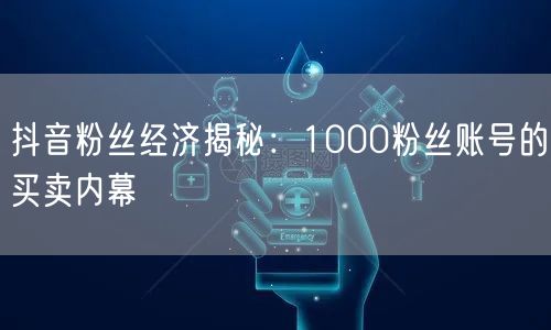 抖音粉丝经济揭秘：1000粉丝账号的买卖内幕