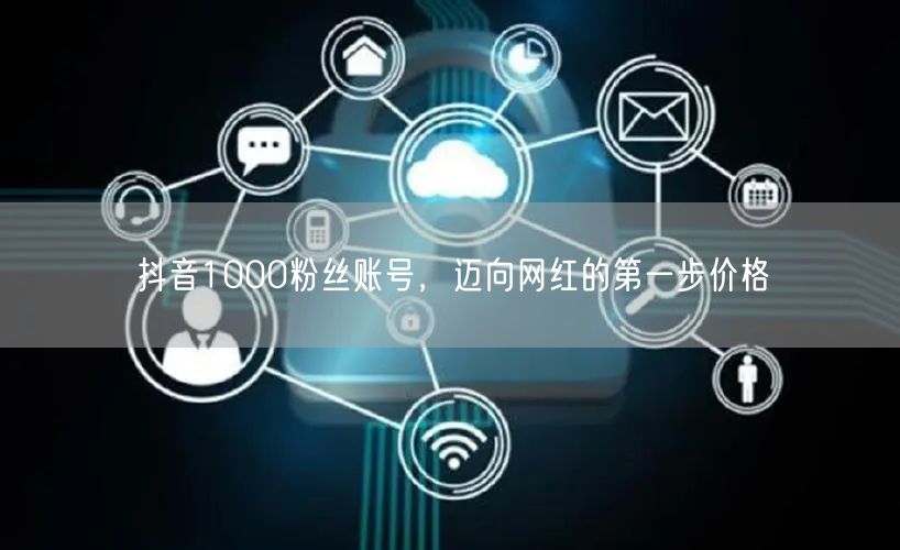 抖音1000粉丝账号，迈向网红的第一步价格