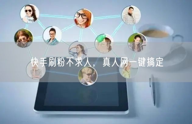 快手刷粉不求人，真人网一键搞定