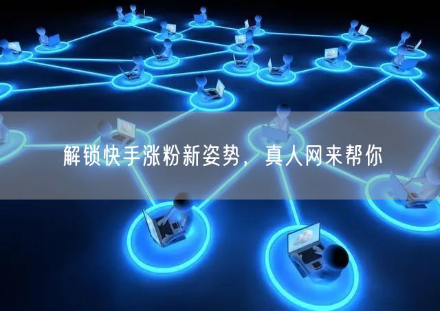 解锁快手涨粉新姿势，真人网来帮你