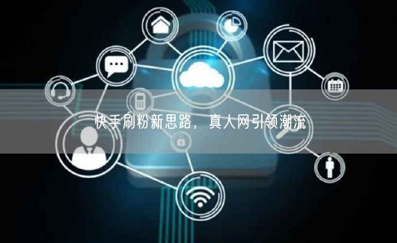 快手刷粉新思路，真人网引领潮流