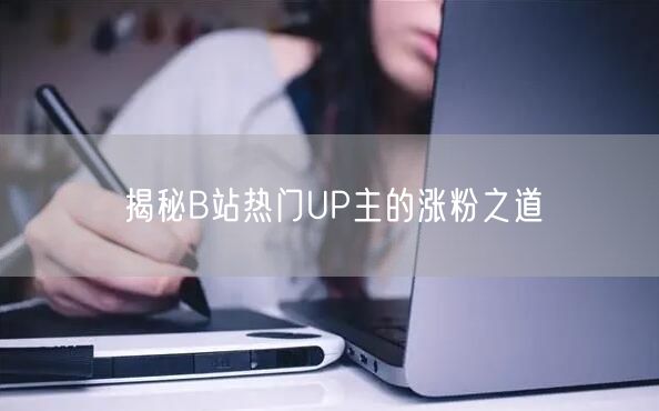 揭秘B站热门UP主的涨粉之道