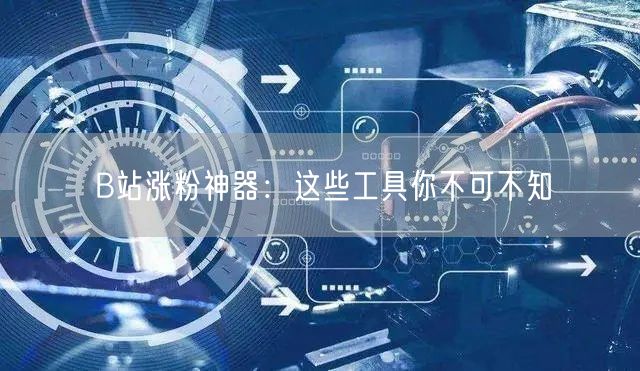 B站涨粉神器：这些工具你不可不知