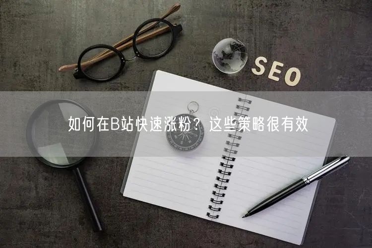 如何在B站快速涨粉？这些策略很有效