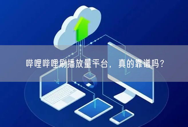哔哩哔哩刷播放量平台，真的靠谱吗？