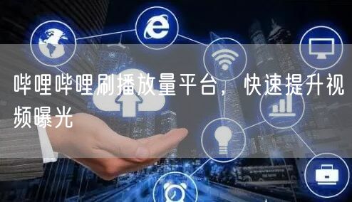 哔哩哔哩刷播放量平台，快速提升视频曝光
