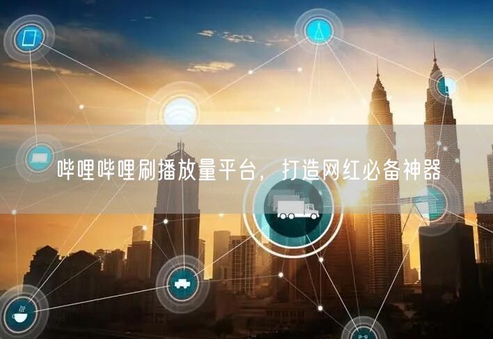 哔哩哔哩刷播放量平台，打造网红必备神器