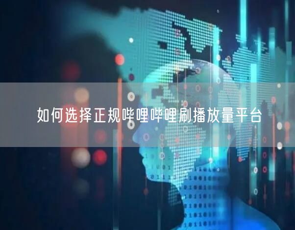 如何选择正规哔哩哔哩刷播放量平台
