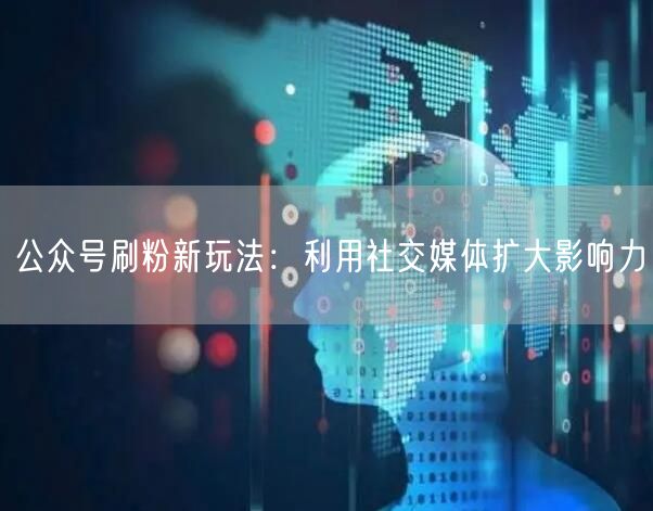 公众号刷粉新玩法：利用社交媒体扩大影响力