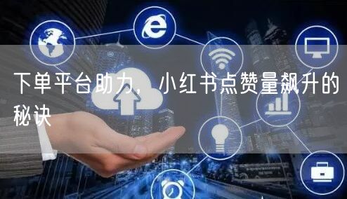 下单平台助力，小红书点赞量飙升的秘诀