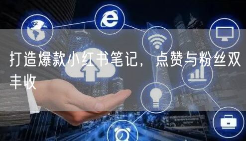 打造爆款小红书笔记，点赞与粉丝双丰收