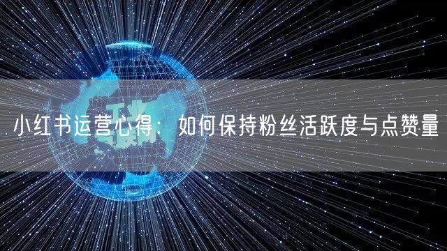小红书运营心得：如何保持粉丝活跃度与点赞量
