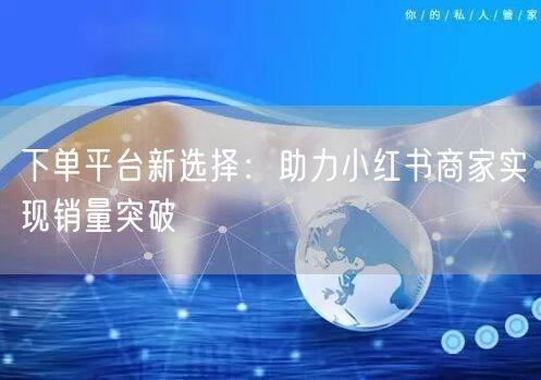 下单平台新选择：助力小红书商家实现销量突破