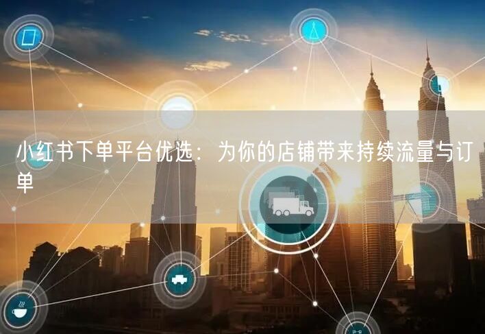 小红书下单平台优选：为你的店铺带来持续流量与订单