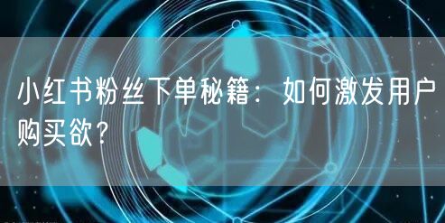 小红书粉丝下单秘籍：如何激发用户购买欲？