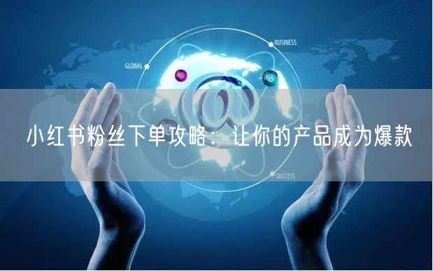 小红书粉丝下单攻略：让你的产品成为爆款