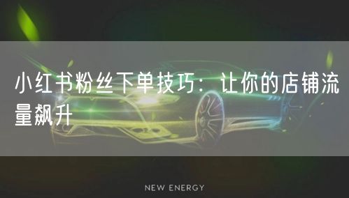 小红书粉丝下单技巧：让你的店铺流量飙升