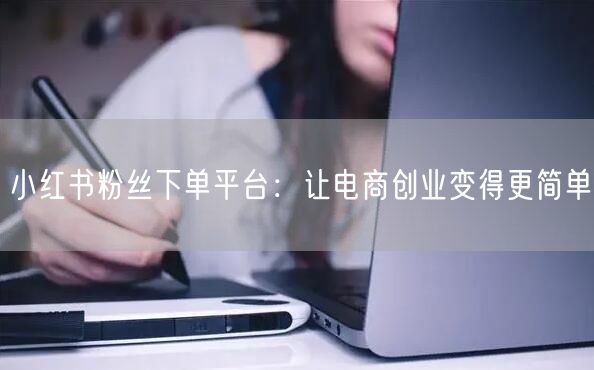 小红书粉丝下单平台：让电商创业变得更简单