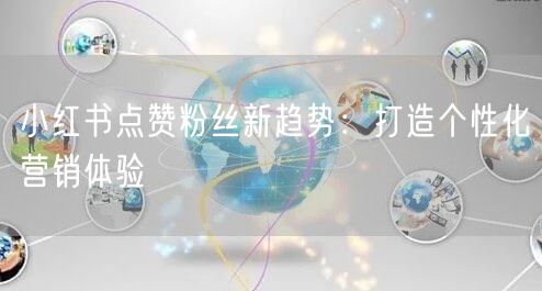 小红书点赞粉丝新趋势：打造个性化营销体验