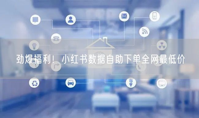 劲爆福利！小红书数据自助下单全网最低价