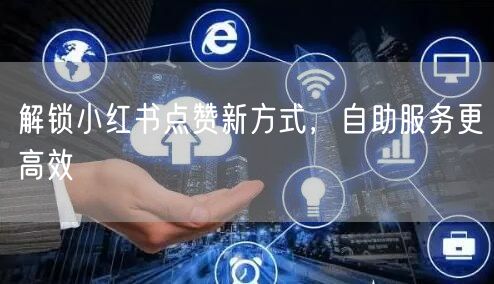 解锁小红书点赞新方式，自助服务更高效