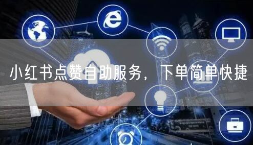 小红书点赞自助服务，下单简单快捷