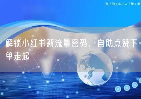 解锁小红书新流量密码，自助点赞下单走起