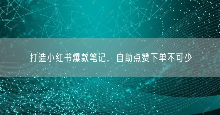 打造小红书爆款笔记，自助点赞下单不可少
