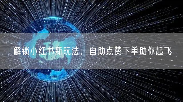 解锁小红书新玩法，自助点赞下单助你起飞