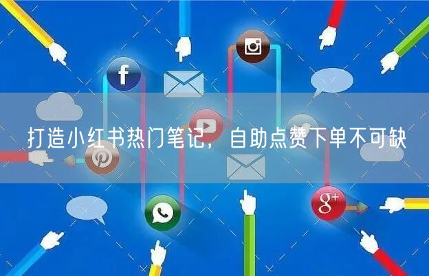 打造小红书热门笔记，自助点赞下单不可缺