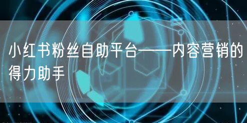 小红书粉丝自助平台——内容营销的得力助手
