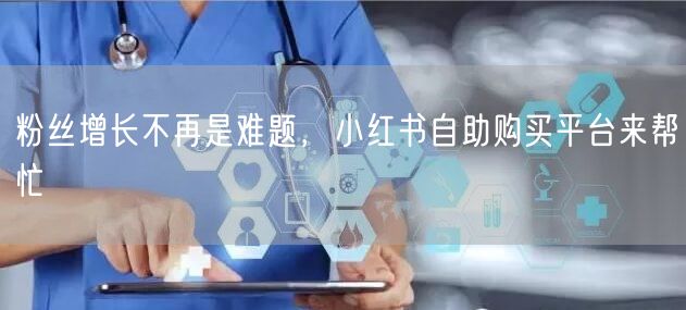 粉丝增长不再是难题，小红书自助购买平台来帮忙