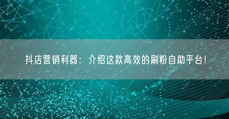 抖店营销利器：介绍这款高效的刷粉自助平台！