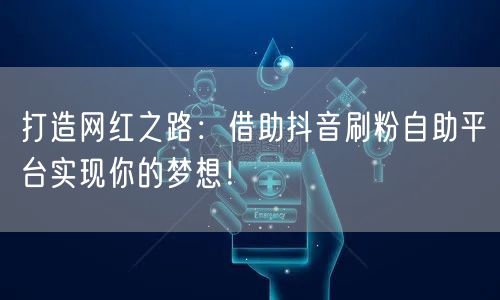 打造网红之路：借助抖音刷粉自助平台实现你的梦想！