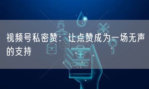 视频号私密赞：让点赞成为一场无声的支持
